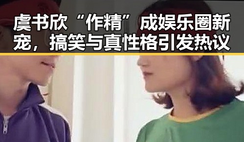 虞书欣“作精”成娱乐圈新宠，搞笑与真性格引发热议