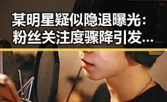 某明星疑似隐退曝光：粉丝关注度骤降引发热议