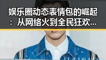 娱乐圈动态表情包的崛起：从网络火到全民狂欢的时间线回顾