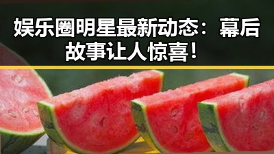 娱乐圈明星最新动态：幕后故事让人惊喜！