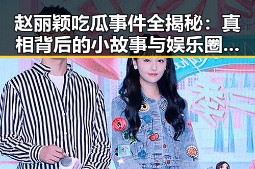 赵丽颖吃瓜事件全揭秘：真相背后的小故事与娱乐圈的“吃瓜”文化